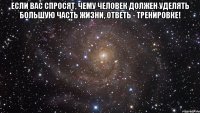 Если Вас спросят, чему человек должен уделять большую часть жизни, ответь - тренировке! 