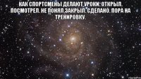 Как спортсмены делают уроки. Открыл. Посмотрел. Не понял.Закрыл. Сделано. Пора на тренировку. 