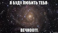 Я буду любить тебя- вечноо!!!