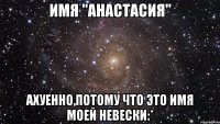 Имя "Анастасия" Ахуенно,потому что это имя моей невески:*