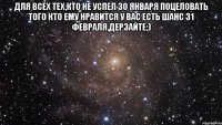 Для всех тех,кто не успел 30 января поцеловать того кто ему нравится у вас есть шанс 31 февраля,дерзайте;) 