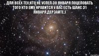 Для всех тех,кто не успел 30 января поцеловать того кто ему нравится у вас есть шанс 31 января,дерзайте;) 