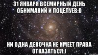 31 января всемирный день обниманий и поцелуев:D ни одна девочка не имеет права отказаться:)