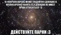 14 февраля,парень может подойти к девушке и крепко,крепко обнять её,а девушка не имеет права отказаться <3 Действуйте парни :3