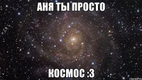 Аня ты просто КОСМОС :3