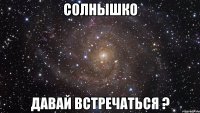 Солнышко давай встречаться ?