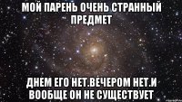 мой парень очень странный предмет днем его нет.вечером нет.И вообще он не существует