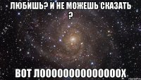 Любишь? и не можешь сказать ? вот лоооооооооооооох