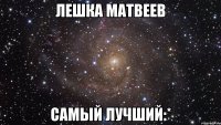 Лешка Матвеев самый лучший:*