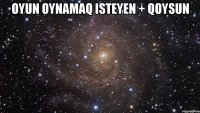 Oyun oynamaq isteyen + qoysun 