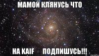 Мамой клянусь что на Kaif ♔ подпишусь!!!