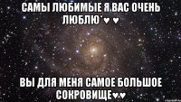 Самы любимые я вас очень люблю*♥ ♥ Вы для меня самое большое сокровище♥♥