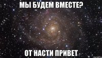 мы будем вместе? от насти привет