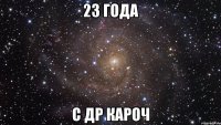 23 ГОДА С ДР КАРОЧ