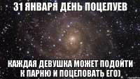 31 ЯНВАРЯ ДЕНЬ ПОЦЕЛУЕВ КАЖДАЯ ДЕВУШКА МОЖЕТ ПОДОЙТИ К ПАРНЮ И ПОЦЕЛОВАТЬ ЕГО)