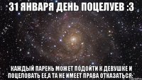 31 ЯНВАРЯ ДЕНЬ ПОЦЕЛУЕВ :3 КАЖДЫЙ ПАРЕНЬ МОЖЕТ ПОДОЙТИ К ДЕВУШКЕ И ПОЦЕЛОВАТЬ ЕЕ,А ТА НЕ ИМЕЕТ ПРАВА ОТКАЗАТЬСЯ:*