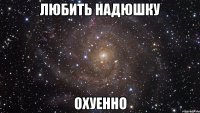 Любить Надюшку ОХУЕННО