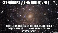 31 января день поцелуев )***** каждый может подойти к любой девушке и поцеловать её(********и она не имеет право отказаться)*