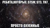 Ребята,которые: STSM, ST3, TH7 просто ОХУЕННЫЕ