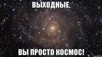 Выходные, вы просто космос!