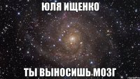 Юля ищенко Ты выносишь мозг