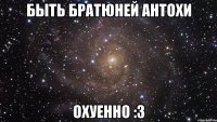 Быть Братюней Антохи Охуенно :3