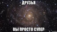 друзья вы просто супер