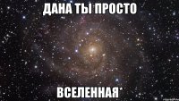 Дана ты просто Вселенная*