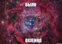 было охуенно