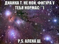 Дианка Т. Не ной, фигура у тебя нормас:**) P.S. Алена Ш.