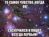 То самое чувство, когда ОН соскучился и пишет всегда первым!