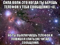 Сила воли-это когда ты берешь телефон у тебя СООБЩЕНИЕ(+4), Но ты выключаешь телефон и ложишся спать))не читая сообщения