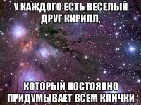 у каждого есть веселый друг Кирилл, который постоянно придумывает всем клички