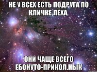 не у всех есть подруга по кличке Леха, они чаще всего ебонуто-прикол.нык