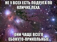 не у всех есть подруга по кличке Леха, они чаще всего ебонуто-прикольные