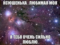 Ксюшенька , любимая моя я Тебя очень сильно Люблю