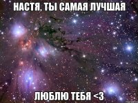 НАСТЯ, ТЫ САМАЯ ЛУЧШАЯ ЛЮБЛЮ ТЕБЯ <3