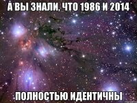 а вы знали, что 1986 и 2014 полностью идентичны