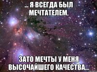 … я всегда был мечтателем, зато мечты у меня высочайшего качества…