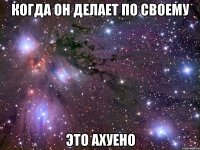 Когда он делает по своему Это ахуено