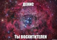 Денис ты восхитителен