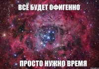 Всё будет офигенно просто нужно время