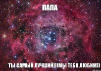 папа ты самый лучший)))мы тебя любим))