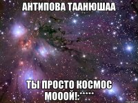 Антипова Таанюшаа ты просто космос мооой!:*****