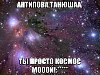 Антипова Танюшаа, ты просто космос мооой!:*****