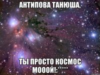 Антипова Танюша, ты просто космос мооой!:*****