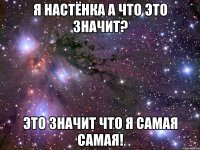 я настёнка а что это значит? это значит что я самая самая!