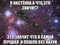 я настёнка а что это значит? это значит что я самая лучшая ,и пошли все нахуй