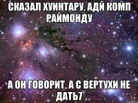 Сказал Хуинтару, адй комп Раймонду А он говорит, а с вертухи не дать7