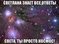 Светлана знает все ответы Света, ты просто космос!